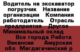 Водитель на экскаватор погрузчик › Название организации ­ Компания-работодатель › Отрасль предприятия ­ Другое › Минимальный оклад ­ 25 000 - Все города Работа » Вакансии   . Амурская обл.,Магдагачинский р-н